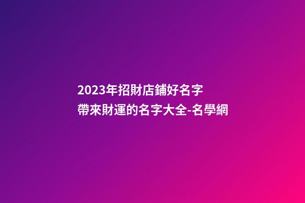 2023年招財店鋪好名字 帶來財運的名字大全-名學網-第1張-店鋪起名-玄機派